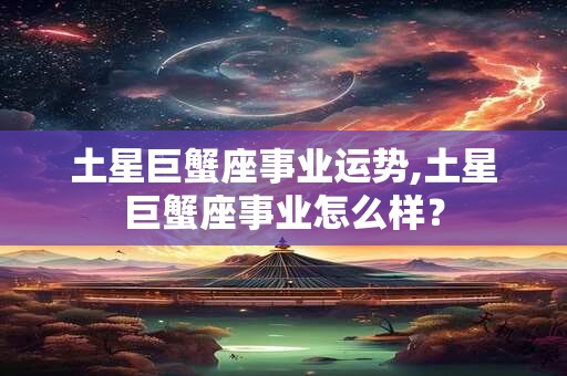 土星巨蟹座事业运势,土星巨蟹座事业怎么样？