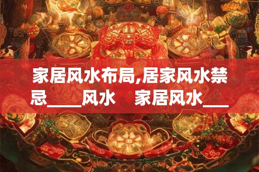 家居风水布局,居家风水禁忌____风水 家居风水___ 家居风水布局,居家风水禁忌____风水 家居风水___