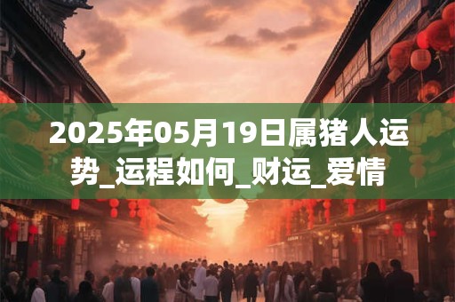 2025年05月19日属猪人运势_运程如何_财运_爱情 2025年05月19日属猪人运势_运程如何_财运_爱情