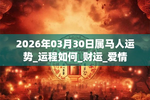 2026年03月30日属马人运势_运程如何_财运_爱情