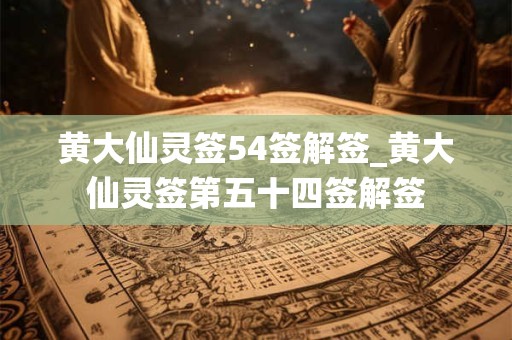黄大仙灵签54签解签_黄大仙灵签第五十四签解签