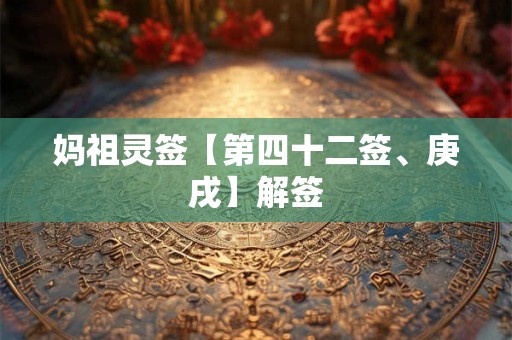 妈祖灵签【第四十二签、庚戌】解签