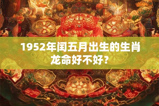 1952年闰五月出生的生肖龙命好不好？