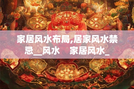 家居风水布局,居家风水禁忌__风水    家居风水_