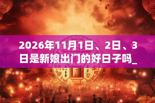2026年11月1日、2日、3日是新娘出门的好日子吗_新娘出门可以吗