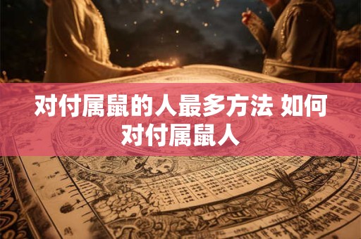 对付属鼠的人最多方法 如何对付属鼠人