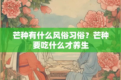 芒种有什么风俗习俗?芒种要吃什么才养生 芒种有什么风俗习俗?芒种要吃什么才养生