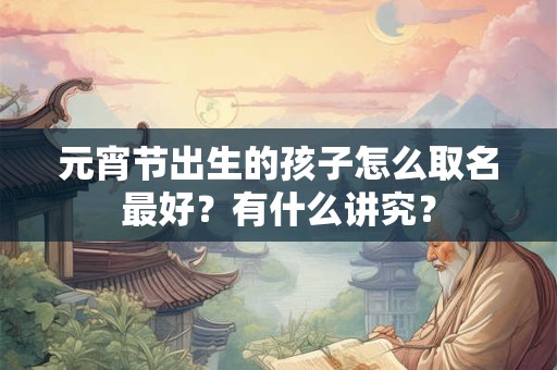 元宵节出生的孩子怎么取名最好？有什么讲究？