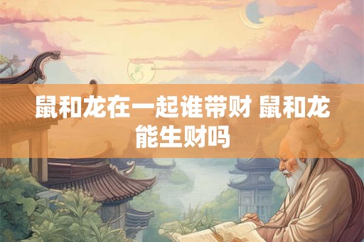 鼠和龙在一起谁带财 鼠和龙能生财吗