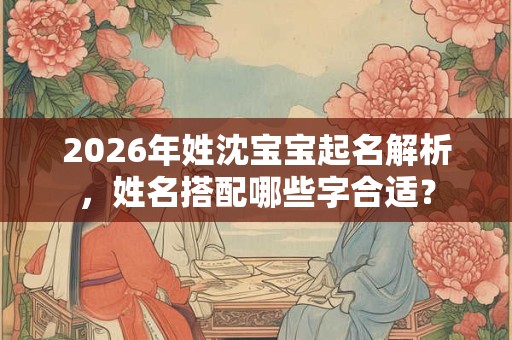 2026年姓沈宝宝起名解析，姓名搭配哪些字合适？