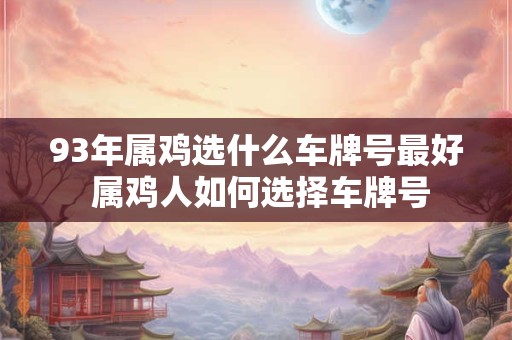 93年属鸡选什么车牌号最好 属鸡人如何选择车牌号 93年属鸡选什么车牌号最好 属鸡人如何选择车牌号