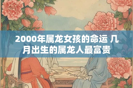 2000年属龙女孩的命运 几月出生的属龙人最富贵
