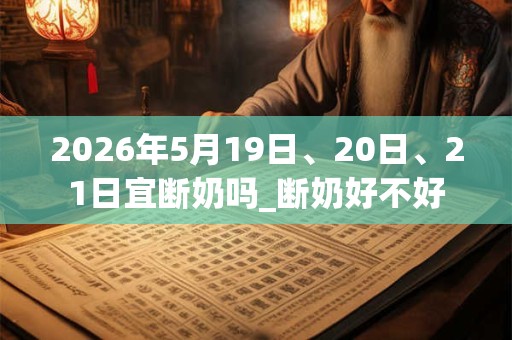 2026年5月19日、20日、21日宜断奶吗_断奶好不好 2026年5月19日、20日、21日宜断奶吗_断奶好不好