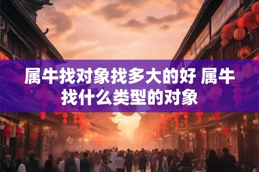 属牛找对象找多大的好 属牛找什么类型的对象