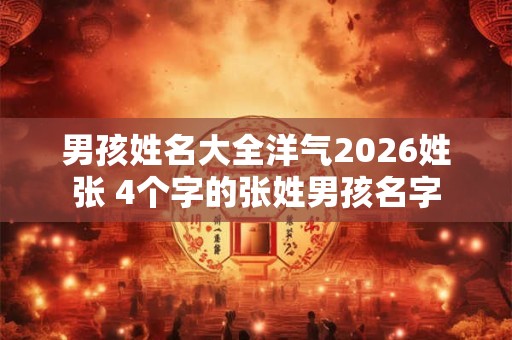 男孩姓名大全洋气2026姓张 4个字的张姓男孩名字