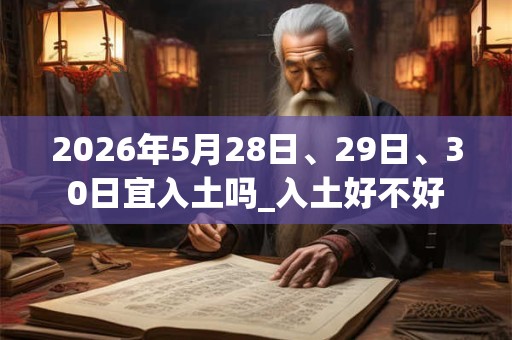 2026年5月28日、29日、30日宜入土吗_入土好不好 2026年5月28日、29日、30日宜入土吗_入土好不好
