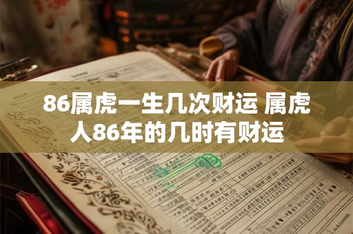 86属虎一生几次财运 属虎人86年的几时有财运
