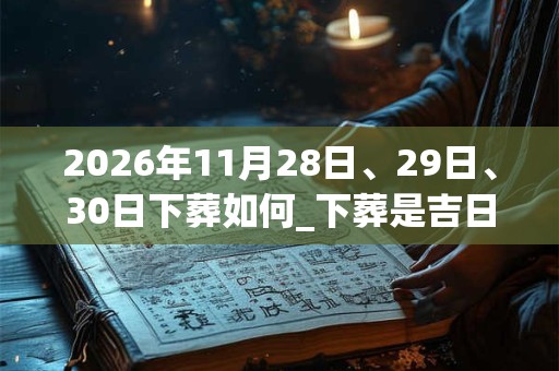 2026年11月28日、29日、30日下葬如何_下葬是吉日吗