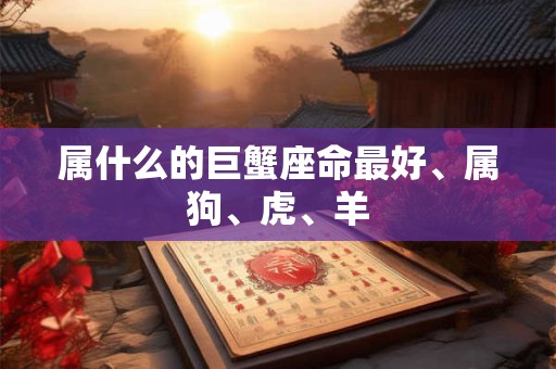 属什么的巨蟹座命最好、属狗、虎、羊 属什么的巨蟹座命最好、属狗、虎、羊