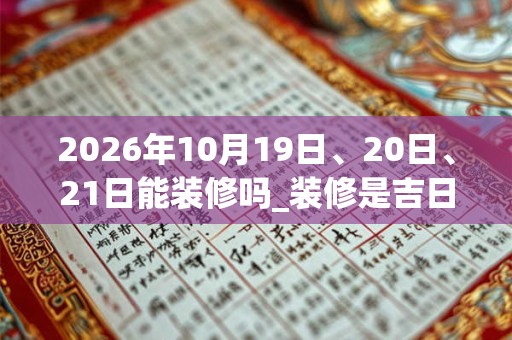 2026年10月19日、20日、21日能装修吗_装修是吉日吗