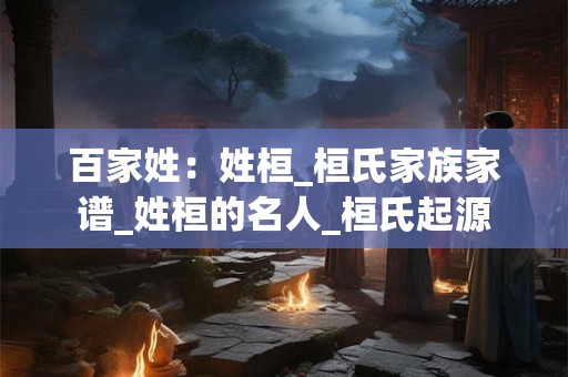 百家姓：姓桓_桓氏家族家谱_姓桓的名人_桓氏起源