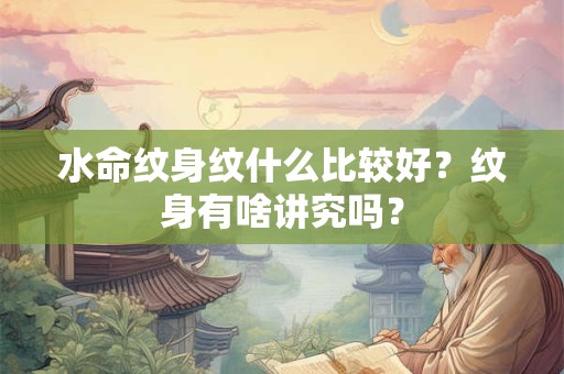 水命纹身纹什么比较好？纹身有啥讲究吗？