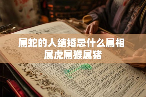 属蛇的人结婚忌什么属相 属虎属猴属猪 属蛇的人结婚忌什么属相 属虎属猴属猪