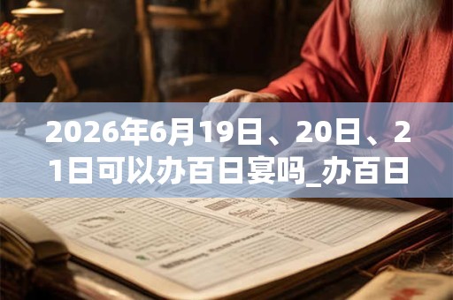 2026年6月19日、20日、21日可以办百日宴吗_办百日宴日子好吗
