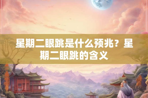 星期二眼跳是什么预兆?星期二眼跳的含义 星期二眼跳是什么预兆?星期二眼跳的含义