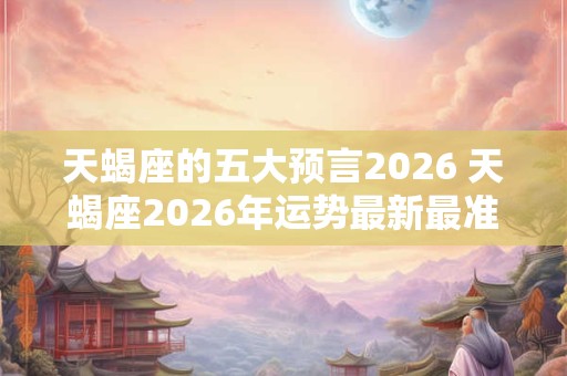 天蝎座的五大预言2026 天蝎座2026年运势最新最准预测