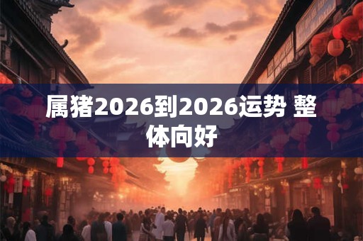 属猪2026到2026运势 整体向好 属猪2026到2026运势 整体向好