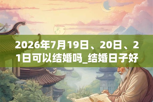 2026年7月19日、20日、21日可以结婚吗_结婚日子好吗