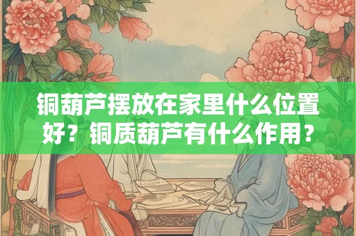 铜葫芦摆放在家里什么位置好？铜质葫芦有什么作用？