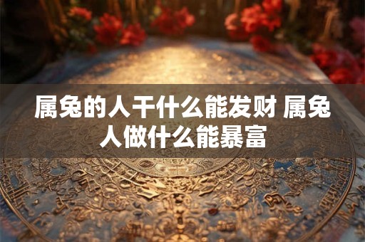 属兔的人干什么能发财 属兔人做什么能暴富