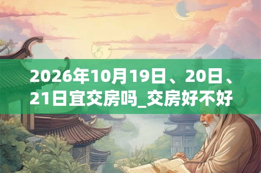 2026年10月19日、20日、21日宜交房吗_交房好不好