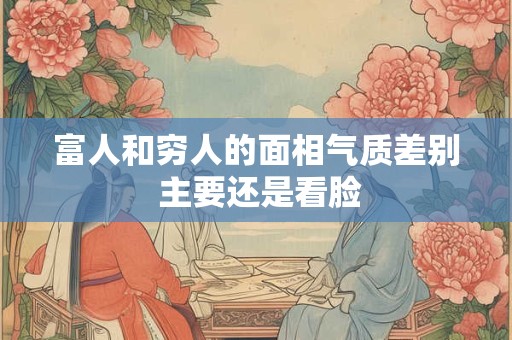 富人和穷人的面相气质差别 主要还是看脸
