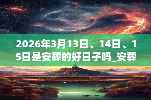2026年3月13日、14日、15日是安葬的好日子吗_安葬可以吗