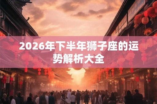 2026年下半年狮子座的运势解析大全