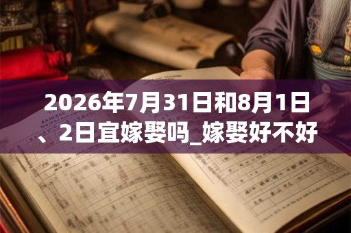 2026年7月31日和8月1日、2日宜嫁娶吗_嫁娶好不好