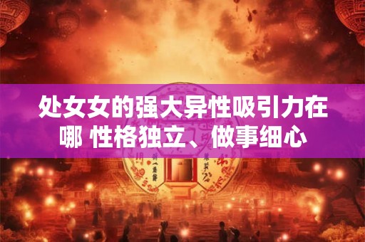 处女女的强大异性吸引力在哪 性格独立、做事细心