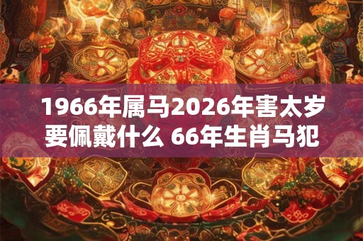 1966年属马2026年害太岁要佩戴什么 66年生肖马犯太岁怎么化解