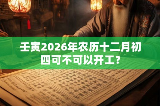 壬寅2026年农历十二月初四可不可以开工？