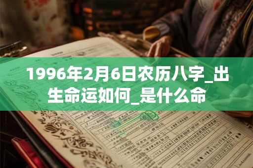 1996年2月6日农历八字_出生命运如何_是什么命