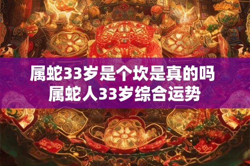 属蛇33岁是个坎是真的吗 属蛇人33岁综合运势 属蛇33岁是个坎是真的吗 属蛇人33岁综合运势
