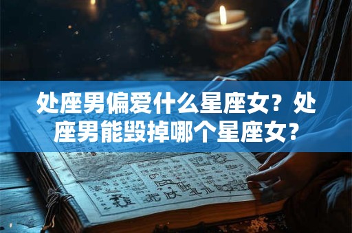 处座男偏爱什么星座女?处座男能毁掉哪个星座女? 处座男偏爱什么星座女?处座男能毁掉哪个星座女?