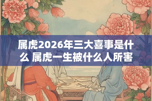 属虎2026年三大喜事是什么 属虎一生被什么人所害