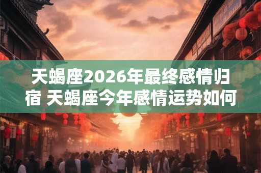 天蝎座2026年最终感情归宿 天蝎座今年感情运势如何