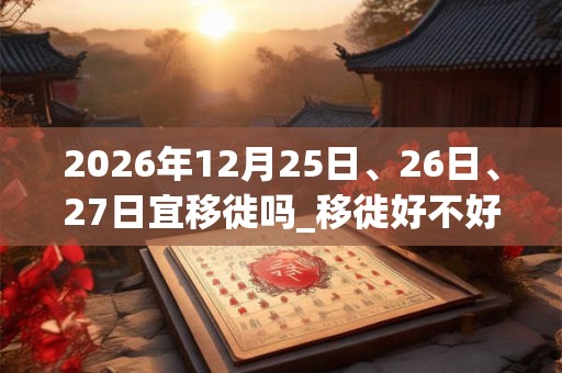 2026年12月25日、26日、27日宜移徙吗_移徙好不好