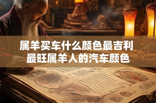 属羊买车什么颜色最吉利 最旺属羊人的汽车颜色