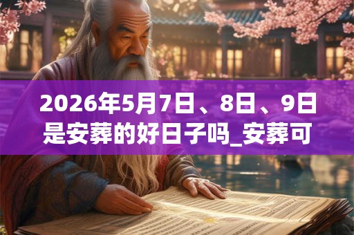 2026年5月7日、8日、9日是安葬的好日子吗_安葬可以吗 2026年5月7日、8日、9日是安葬的好日子吗_安葬可以吗